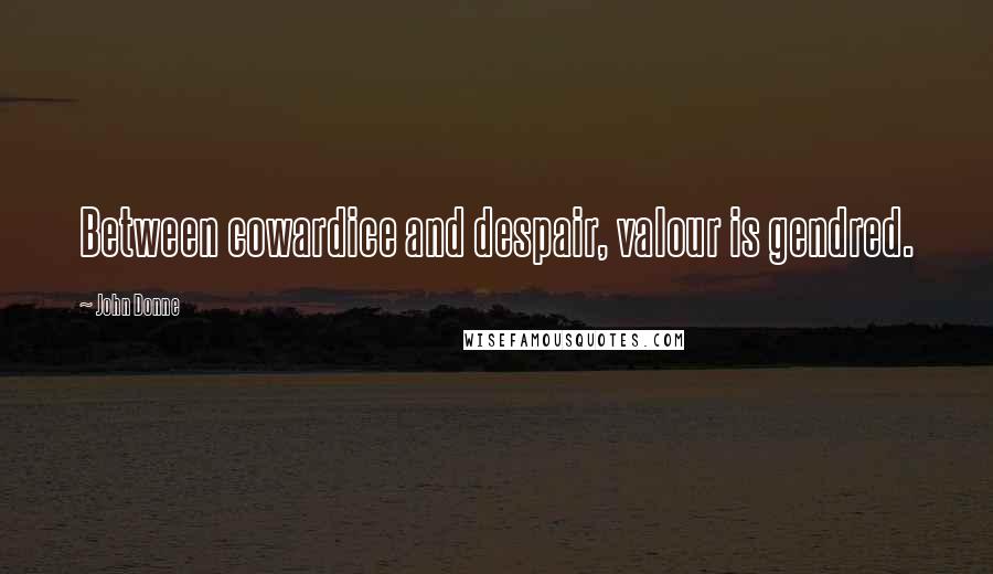 John Donne Quotes: Between cowardice and despair, valour is gendred.