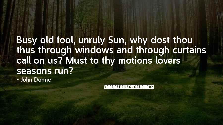 John Donne Quotes: Busy old fool, unruly Sun, why dost thou thus through windows and through curtains call on us? Must to thy motions lovers seasons run?