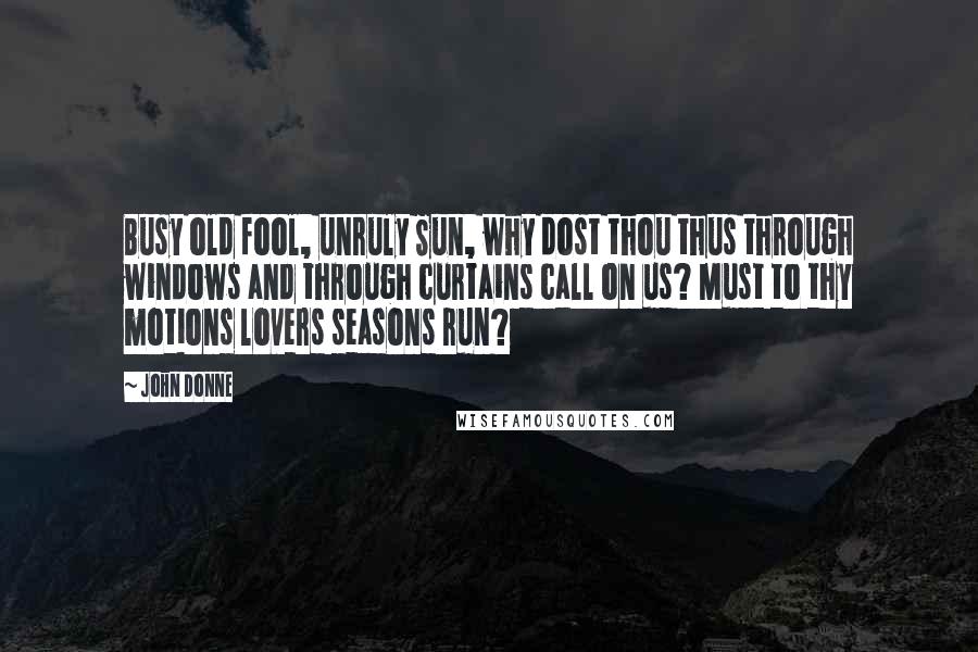 John Donne Quotes: Busy old fool, unruly Sun, why dost thou thus through windows and through curtains call on us? Must to thy motions lovers seasons run?