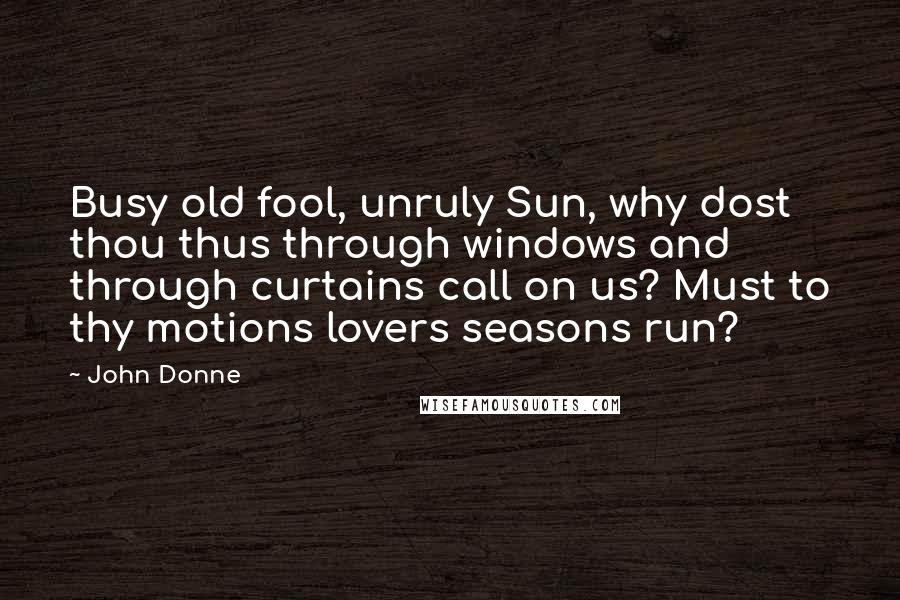 John Donne Quotes: Busy old fool, unruly Sun, why dost thou thus through windows and through curtains call on us? Must to thy motions lovers seasons run?