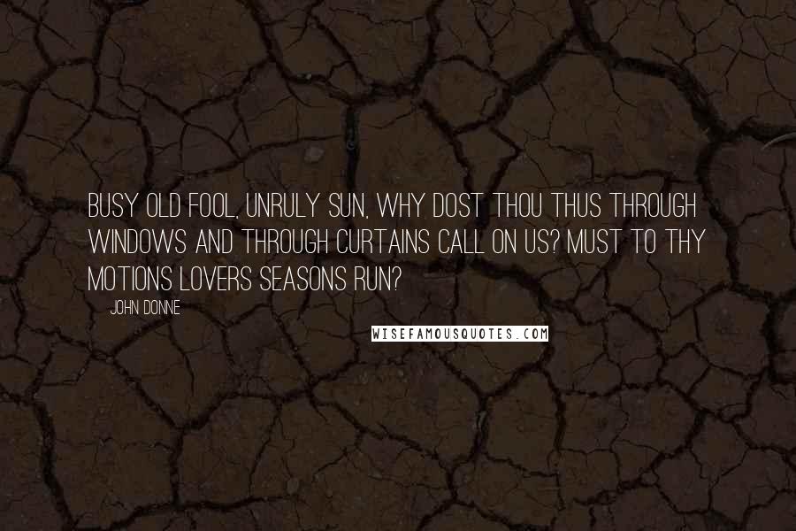 John Donne Quotes: Busy old fool, unruly Sun, why dost thou thus through windows and through curtains call on us? Must to thy motions lovers seasons run?