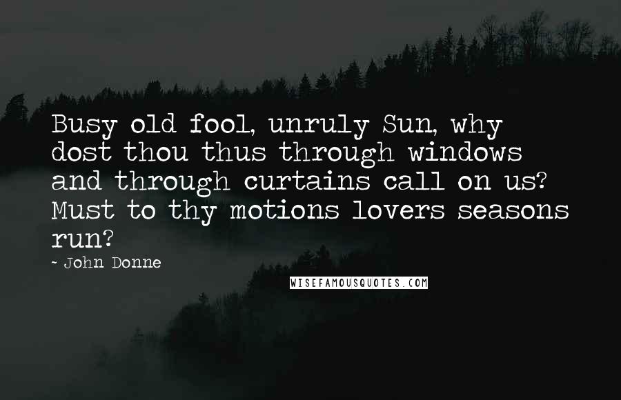 John Donne Quotes: Busy old fool, unruly Sun, why dost thou thus through windows and through curtains call on us? Must to thy motions lovers seasons run?