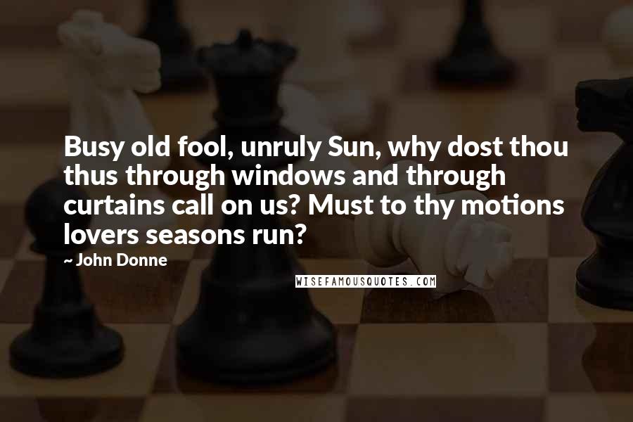 John Donne Quotes: Busy old fool, unruly Sun, why dost thou thus through windows and through curtains call on us? Must to thy motions lovers seasons run?