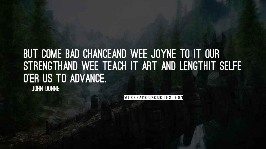 John Donne Quotes: But come bad chanceAnd wee joyne to it our strengthAnd wee teach it art and lengthIt selfe o'er us to advance.