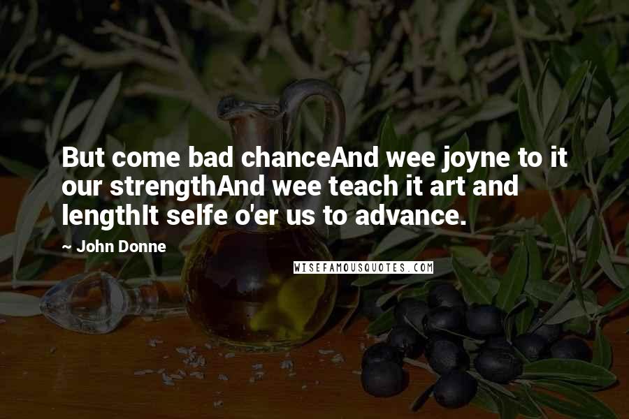 John Donne Quotes: But come bad chanceAnd wee joyne to it our strengthAnd wee teach it art and lengthIt selfe o'er us to advance.