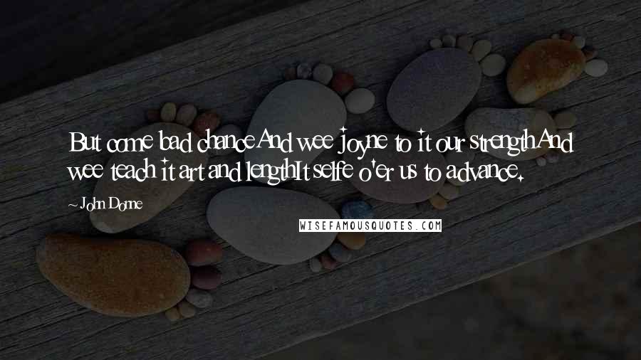 John Donne Quotes: But come bad chanceAnd wee joyne to it our strengthAnd wee teach it art and lengthIt selfe o'er us to advance.