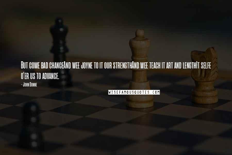 John Donne Quotes: But come bad chanceAnd wee joyne to it our strengthAnd wee teach it art and lengthIt selfe o'er us to advance.