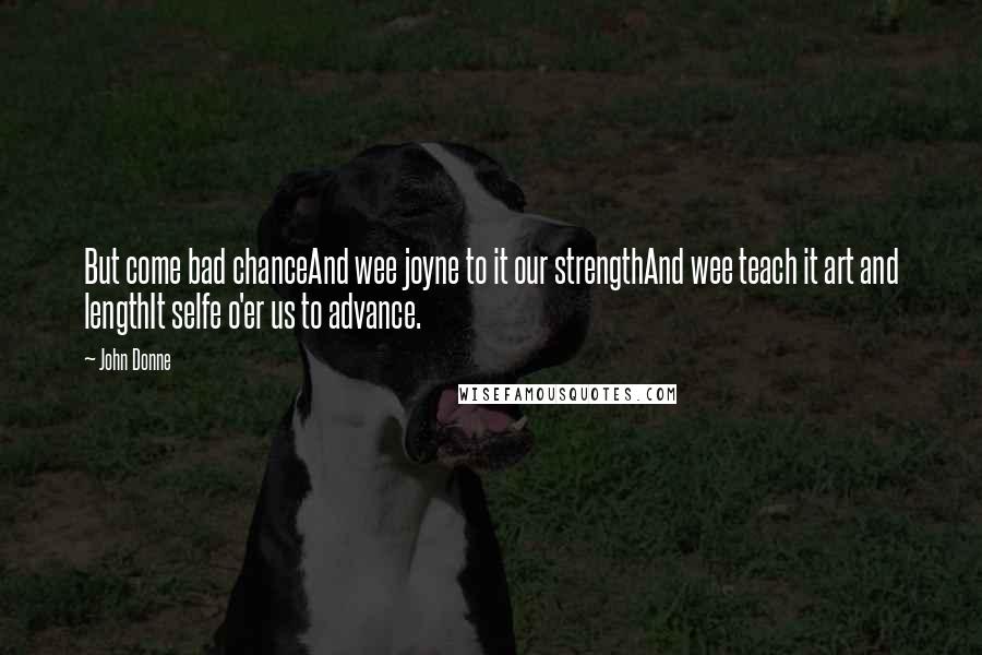 John Donne Quotes: But come bad chanceAnd wee joyne to it our strengthAnd wee teach it art and lengthIt selfe o'er us to advance.