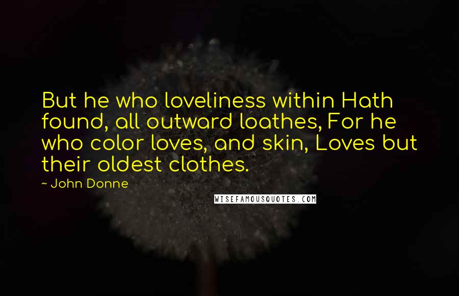 John Donne Quotes: But he who loveliness within Hath found, all outward loathes, For he who color loves, and skin, Loves but their oldest clothes.