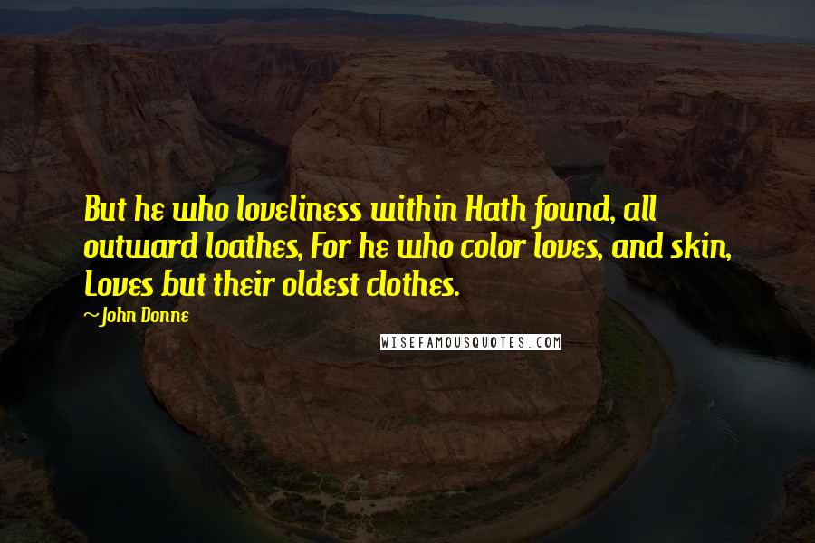 John Donne Quotes: But he who loveliness within Hath found, all outward loathes, For he who color loves, and skin, Loves but their oldest clothes.