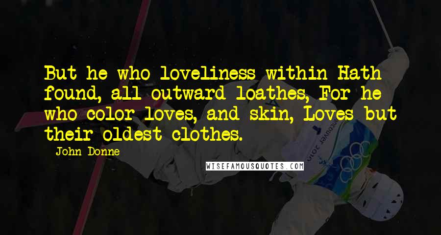 John Donne Quotes: But he who loveliness within Hath found, all outward loathes, For he who color loves, and skin, Loves but their oldest clothes.