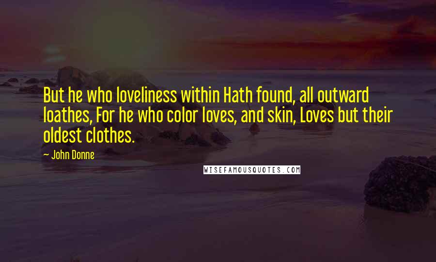 John Donne Quotes: But he who loveliness within Hath found, all outward loathes, For he who color loves, and skin, Loves but their oldest clothes.