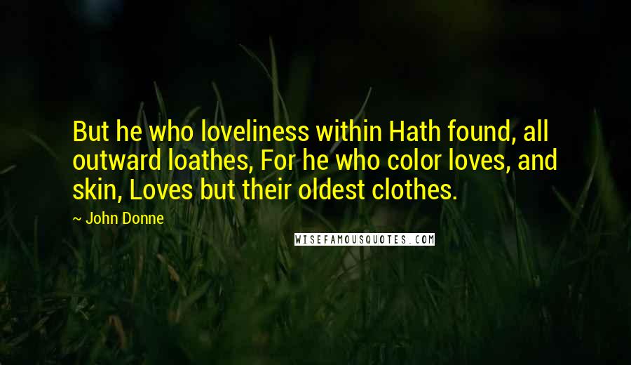 John Donne Quotes: But he who loveliness within Hath found, all outward loathes, For he who color loves, and skin, Loves but their oldest clothes.
