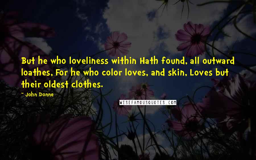 John Donne Quotes: But he who loveliness within Hath found, all outward loathes, For he who color loves, and skin, Loves but their oldest clothes.