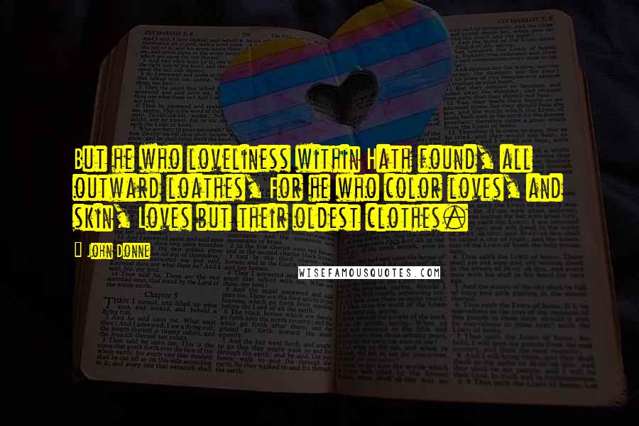 John Donne Quotes: But he who loveliness within Hath found, all outward loathes, For he who color loves, and skin, Loves but their oldest clothes.