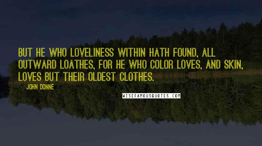 John Donne Quotes: But he who loveliness within Hath found, all outward loathes, For he who color loves, and skin, Loves but their oldest clothes.