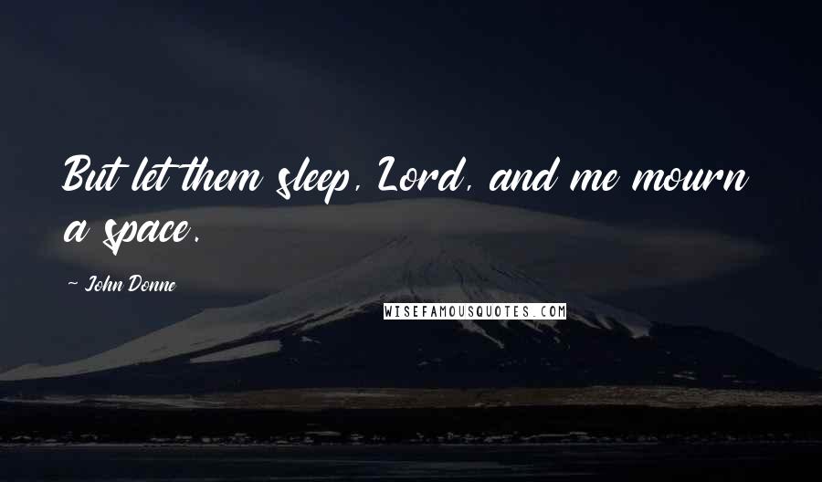 John Donne Quotes: But let them sleep, Lord, and me mourn a space.