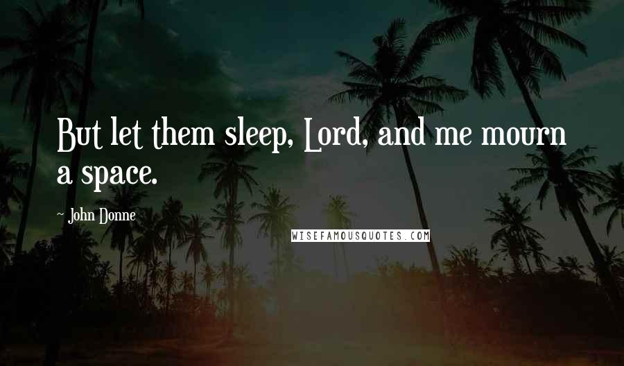 John Donne Quotes: But let them sleep, Lord, and me mourn a space.