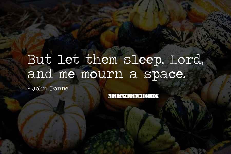 John Donne Quotes: But let them sleep, Lord, and me mourn a space.