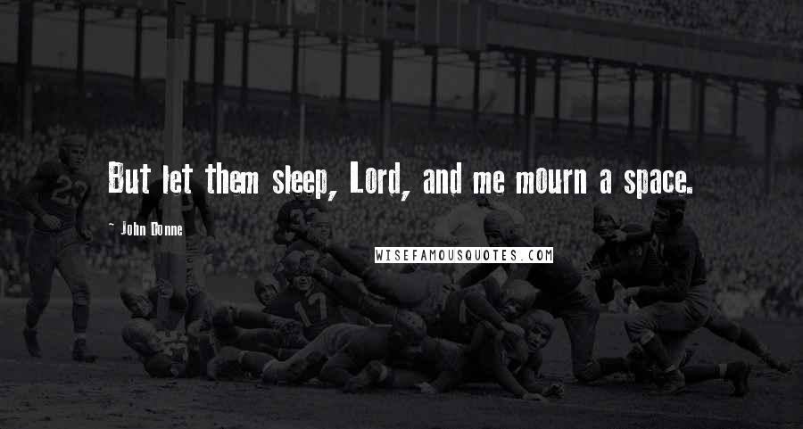 John Donne Quotes: But let them sleep, Lord, and me mourn a space.