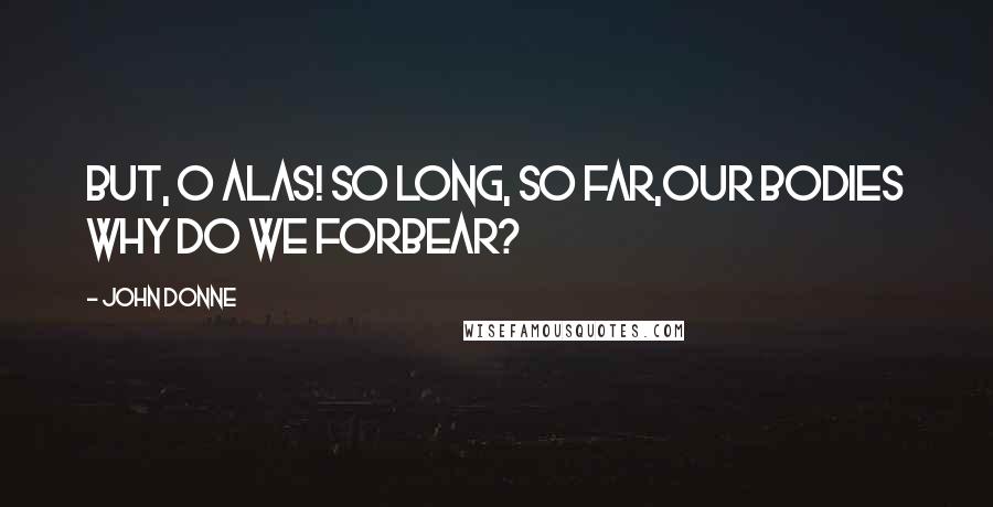 John Donne Quotes: But, O alas! so long, so far,Our bodies why do we forbear?