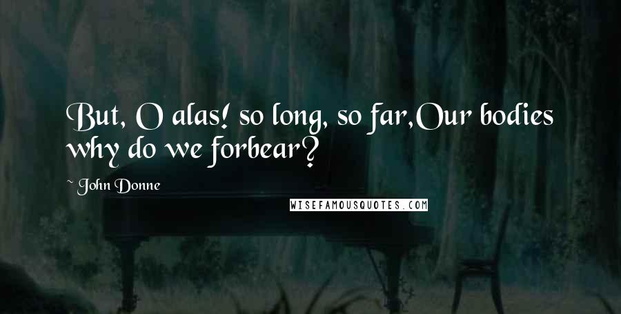 John Donne Quotes: But, O alas! so long, so far,Our bodies why do we forbear?