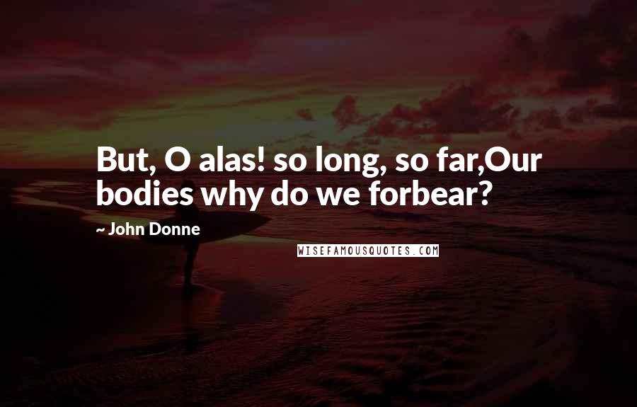 John Donne Quotes: But, O alas! so long, so far,Our bodies why do we forbear?