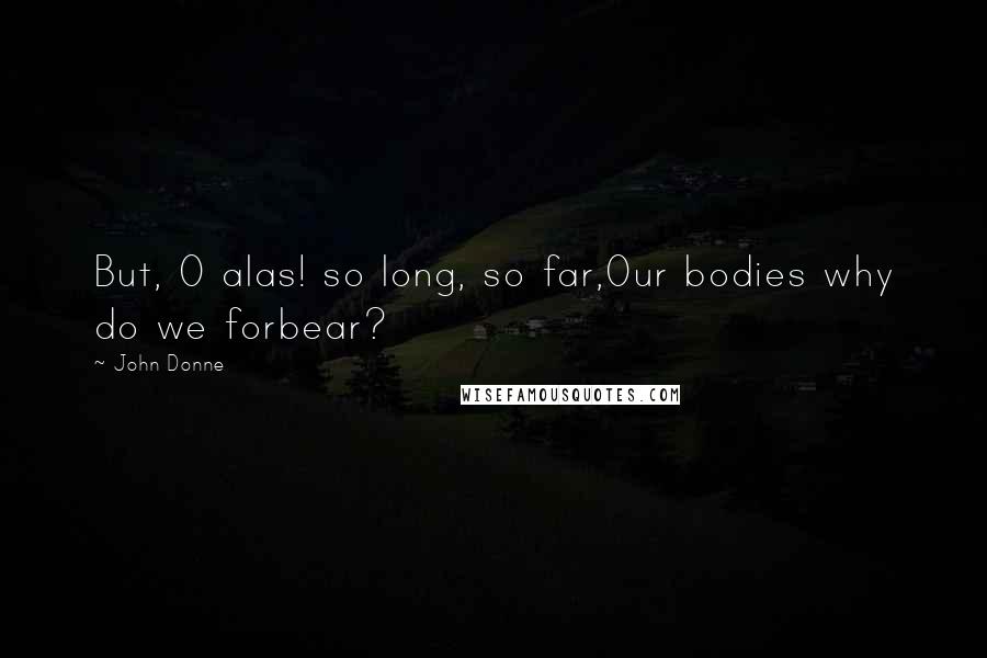 John Donne Quotes: But, O alas! so long, so far,Our bodies why do we forbear?