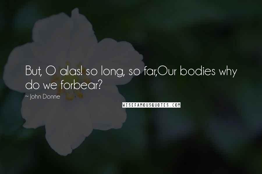 John Donne Quotes: But, O alas! so long, so far,Our bodies why do we forbear?