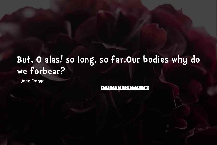 John Donne Quotes: But, O alas! so long, so far,Our bodies why do we forbear?