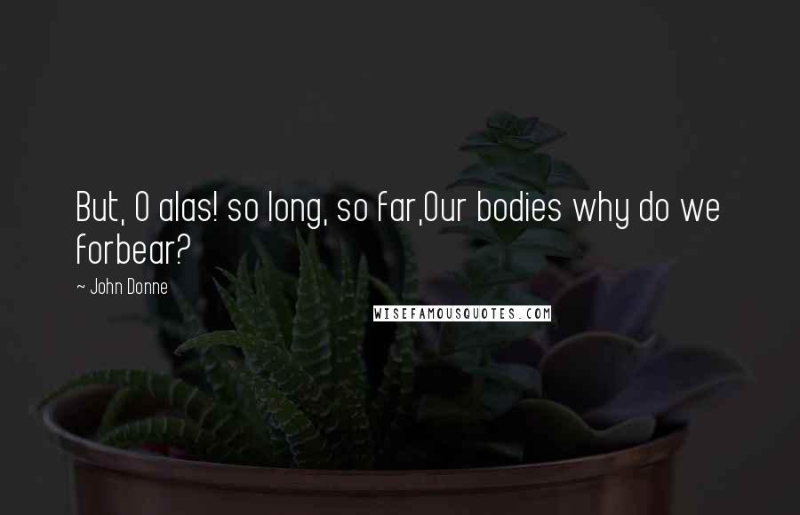 John Donne Quotes: But, O alas! so long, so far,Our bodies why do we forbear?