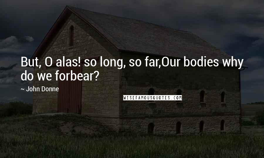 John Donne Quotes: But, O alas! so long, so far,Our bodies why do we forbear?