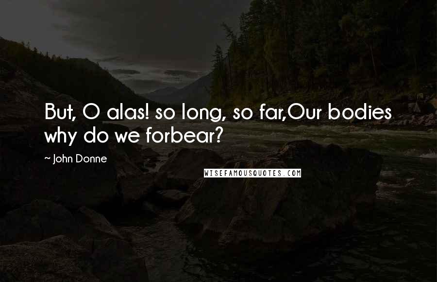 John Donne Quotes: But, O alas! so long, so far,Our bodies why do we forbear?