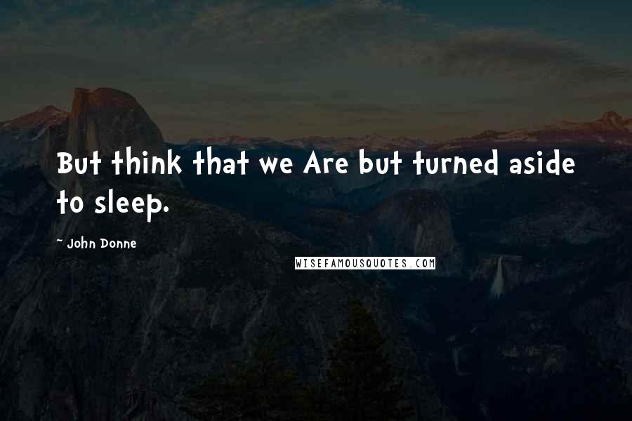 John Donne Quotes: But think that we Are but turned aside to sleep.