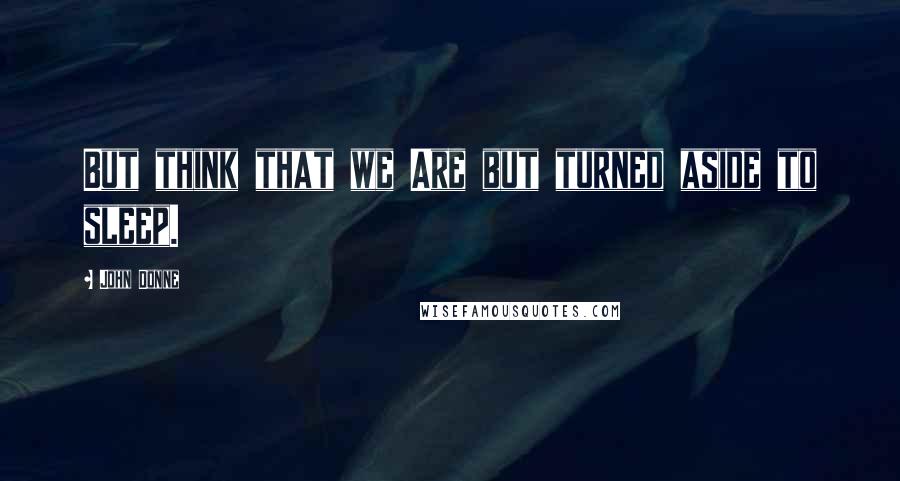 John Donne Quotes: But think that we Are but turned aside to sleep.