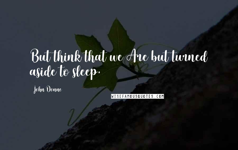 John Donne Quotes: But think that we Are but turned aside to sleep.