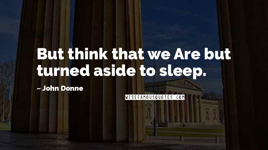 John Donne Quotes: But think that we Are but turned aside to sleep.