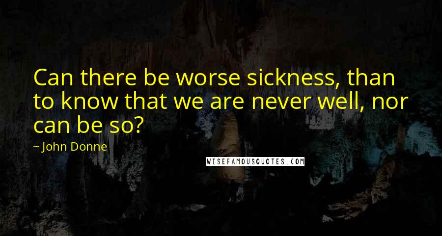 John Donne Quotes: Can there be worse sickness, than to know that we are never well, nor can be so?