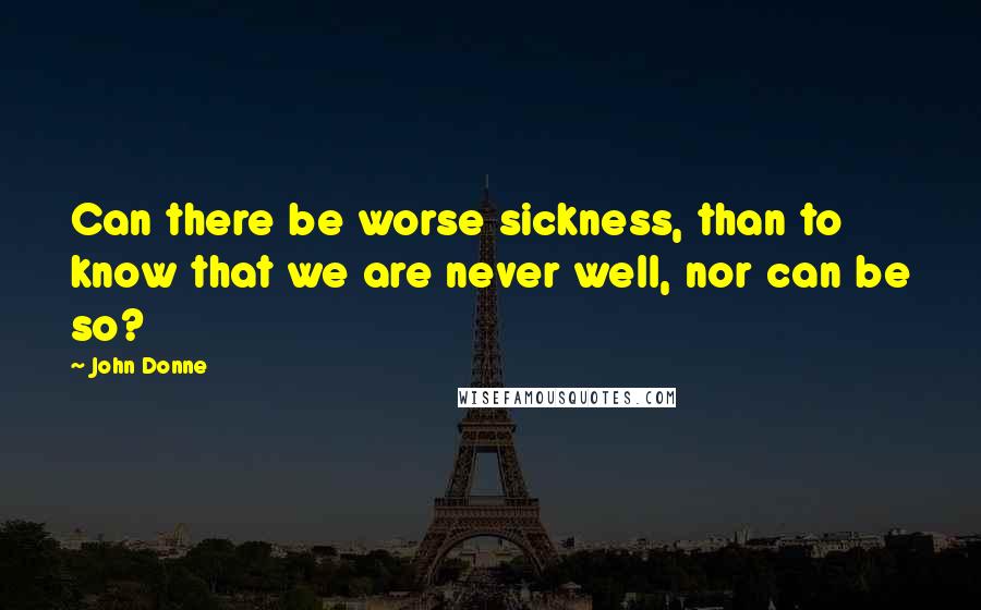 John Donne Quotes: Can there be worse sickness, than to know that we are never well, nor can be so?