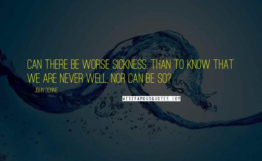 John Donne Quotes: Can there be worse sickness, than to know that we are never well, nor can be so?