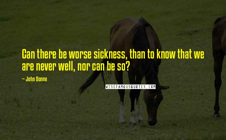 John Donne Quotes: Can there be worse sickness, than to know that we are never well, nor can be so?