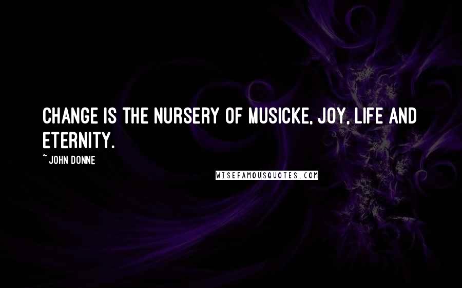 John Donne Quotes: Change is the nursery Of musicke, joy, life and eternity.