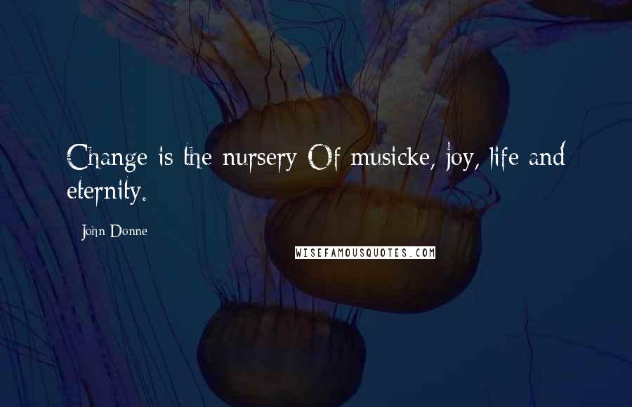 John Donne Quotes: Change is the nursery Of musicke, joy, life and eternity.