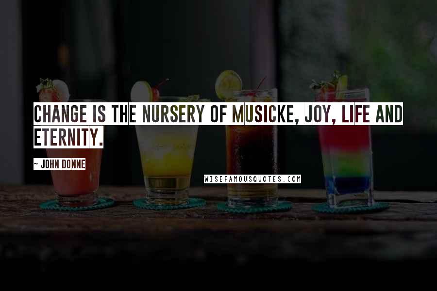 John Donne Quotes: Change is the nursery Of musicke, joy, life and eternity.