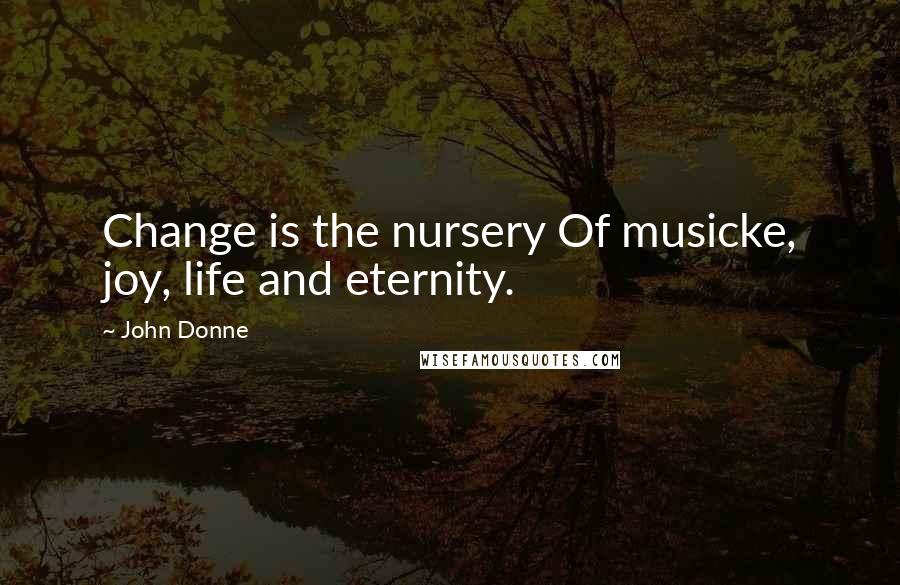 John Donne Quotes: Change is the nursery Of musicke, joy, life and eternity.