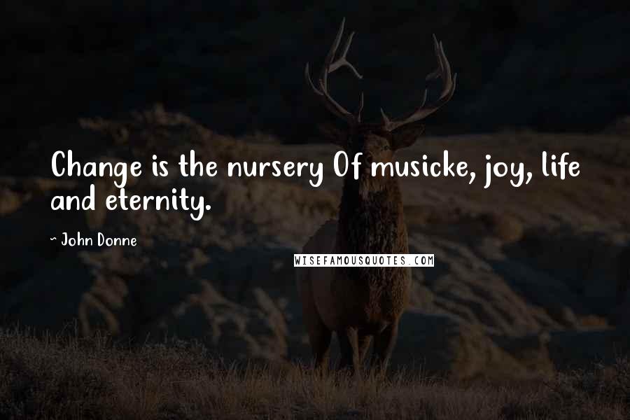 John Donne Quotes: Change is the nursery Of musicke, joy, life and eternity.