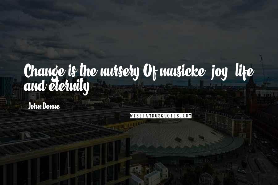 John Donne Quotes: Change is the nursery Of musicke, joy, life and eternity.