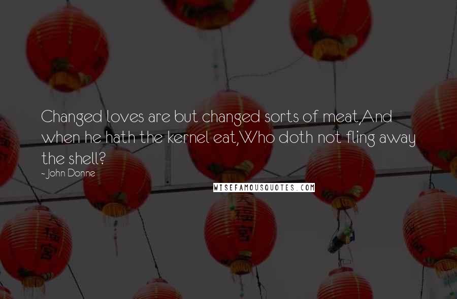 John Donne Quotes: Changed loves are but changed sorts of meat,And when he hath the kernel eat,Who doth not fling away the shell?