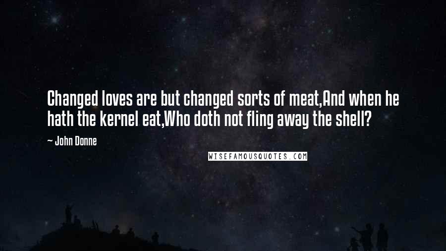 John Donne Quotes: Changed loves are but changed sorts of meat,And when he hath the kernel eat,Who doth not fling away the shell?