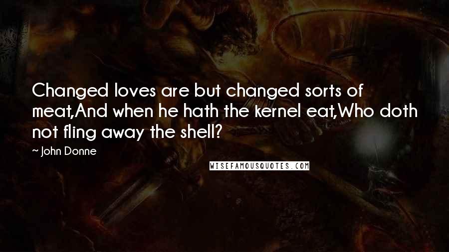 John Donne Quotes: Changed loves are but changed sorts of meat,And when he hath the kernel eat,Who doth not fling away the shell?